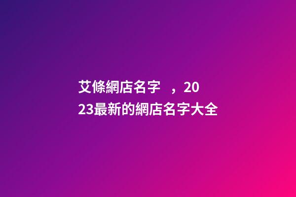艾條網店名字，2023最新的網店名字大全
